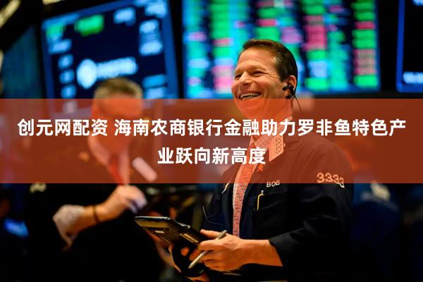 创元网配资 海南农商银行金融助力罗非鱼特色产业跃向新高度