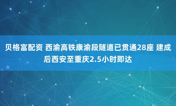 贝格富配资 西渝高铁康渝段隧道已贯通28座 建成后西安至重庆2.5小时即达