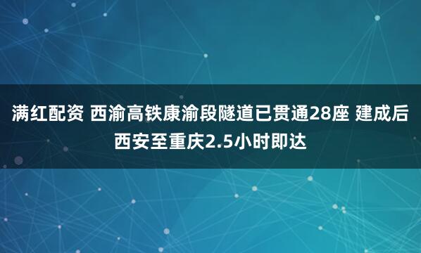 满红配资 西渝高铁康渝段隧道已贯通28座 建成后西安至重庆2.5小时即达