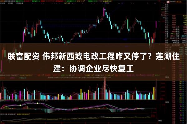 联富配资 伟邦新西城电改工程咋又停了？莲湖住建：协调企业尽快复工