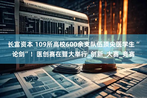 长富资本 109所高校600余支队伍顶尖医学生“论剑”！医创赛在暨大举行_创新_大赛_竞赛