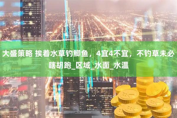 大盛策略 挨着水草钓鲫鱼，4宜4不宜，不钓草未必瞎胡跑_区域_水面_水温