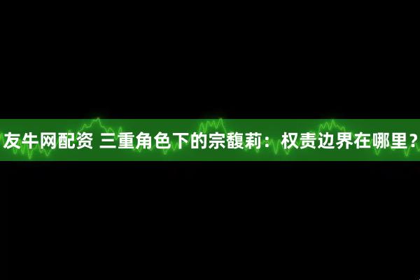 友牛网配资 三重角色下的宗馥莉：权责边界在哪里？