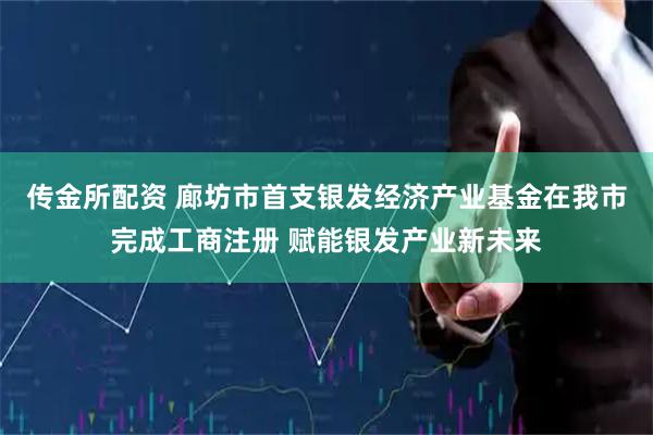 传金所配资 廊坊市首支银发经济产业基金在我市完成工商注册 赋能银发产业新未来
