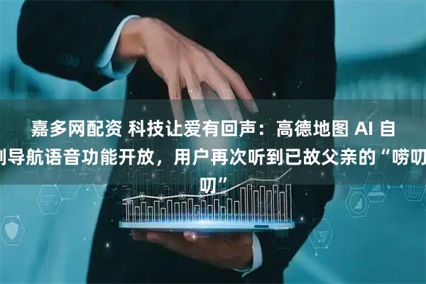 嘉多网配资 科技让爱有回声：高德地图 AI 自制导航语音功能开放，用户再次听到已故父亲的“唠叨”