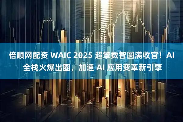 倍顺网配资 WAIC 2025 超擎数智圆满收官！AI 全栈火爆出圈，加速 AI 应用变革新引擎