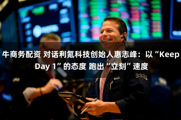 牛商务配资 对话利氪科技创始人惠志峰：以“Keep Day 1”的态度 跑出“立刻”速度