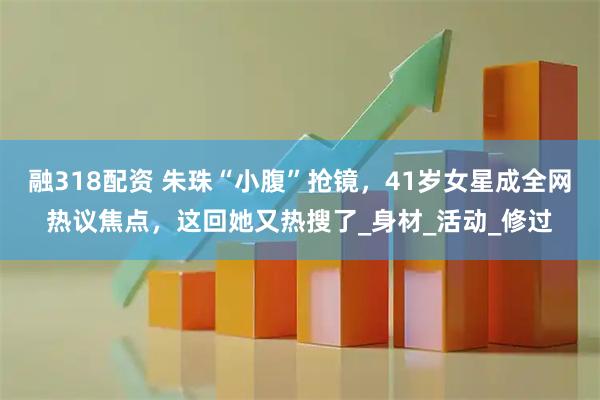 融318配资 朱珠“小腹”抢镜，41岁女星成全网热议焦点，这回她又热搜了_身材_活动_修过