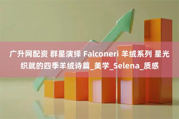广升网配资 群星演绎 Falconeri 羊绒系列 星光织就的四季羊绒诗篇_美学_Selena_质感