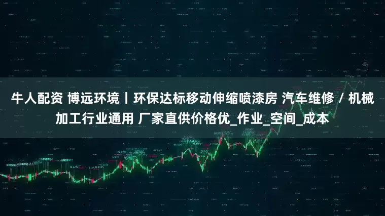 牛人配资 博远环境丨环保达标移动伸缩喷漆房 汽车维修 / 机械加工行业通用 厂家直供价格优_作业_空间_成本