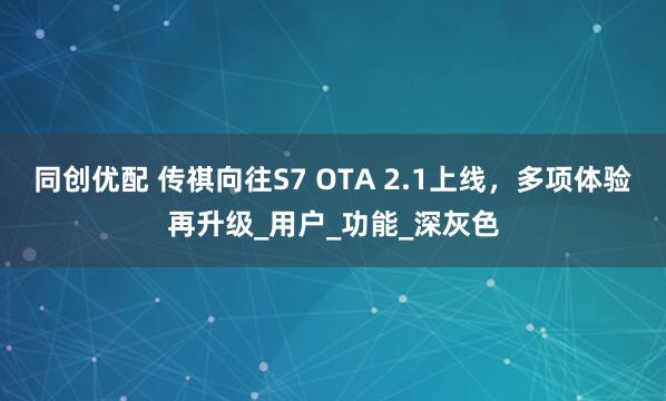 同创优配 传祺向往S7 OTA 2.1上线，多项体验再升级_用户_功能_深灰色