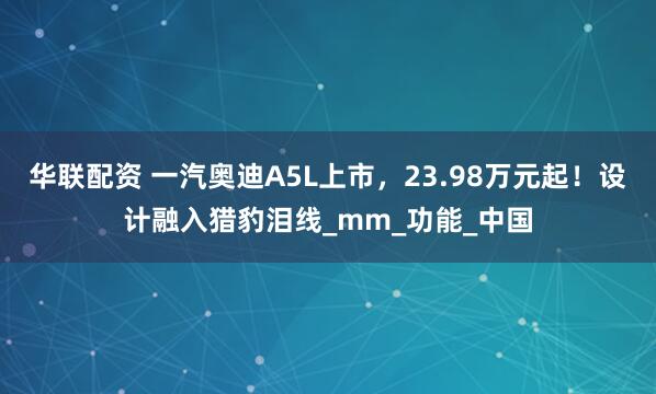 华联配资 一汽奥迪A5L上市，23.98万元起！设计融入猎豹泪线_mm_功能_中国