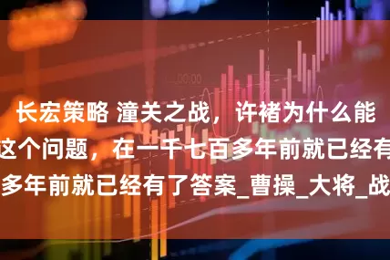 长宏策略 潼关之战，许褚为什么能两次打败马超？这个问题，在一千七百多年前就已经有了答案_曹操_大将_战斗