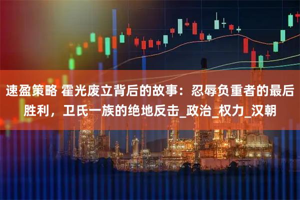 速盈策略 霍光废立背后的故事：忍辱负重者的最后胜利，卫氏一族的绝地反击_政治_权力_汉朝