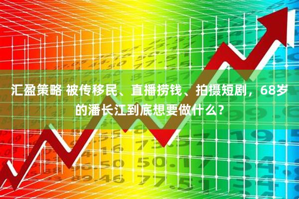 汇盈策略 被传移民、直播捞钱、拍摄短剧，68岁的潘长江到底想要做什么？