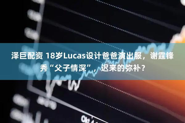 泽巨配资 18岁Lucas设计爸爸演出服，谢霆锋秀“父子情深”，迟来的弥补？