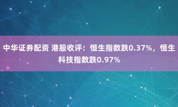 中华证券配资 港股收评：恒生指数跌0.37%，恒生科技指数跌0.97%