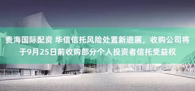 贵海国际配资 华信信托风险处置新进展，收购公司将于9月25日前收购部分个人投资者信托受益权