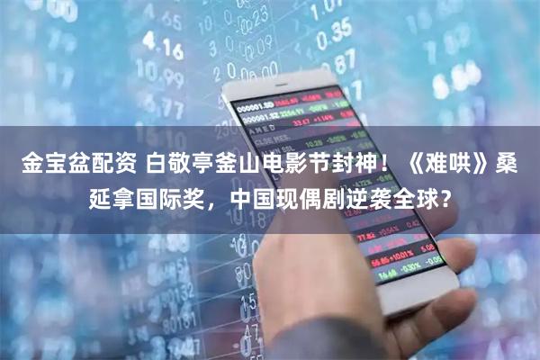 金宝盆配资 白敬亭釜山电影节封神！《难哄》桑延拿国际奖，中国现偶剧逆袭全球？