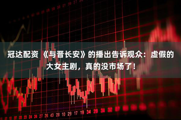 冠达配资 《与晋长安》的播出告诉观众：虚假的大女主剧，真的没市场了！