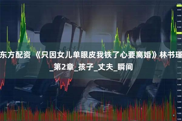 东方配资 《只因女儿单眼皮我铁了心要离婚》林书瑾_第2章_孩子_丈夫_瞬间