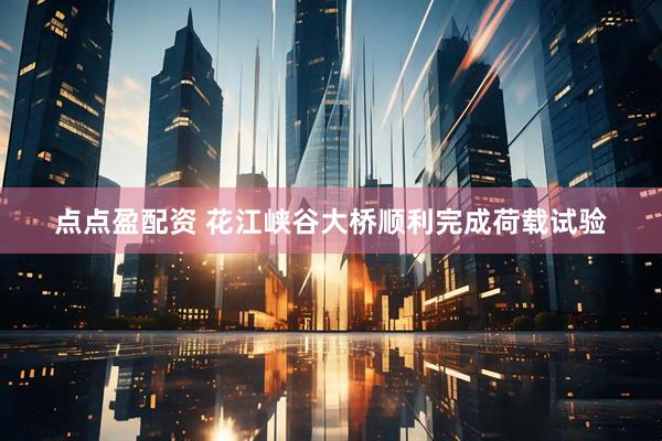 点点盈配资 花江峡谷大桥顺利完成荷载试验