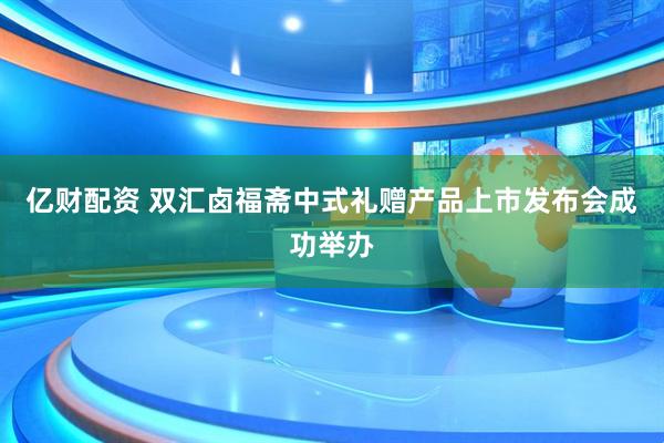 亿财配资 双汇卤福斋中式礼赠产品上市发布会成功举办