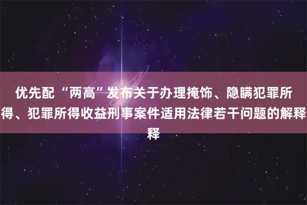 优先配 “两高”发布关于办理掩饰、隐瞒犯罪所得、犯罪所得收益刑事案件适用法律若干问题的解释