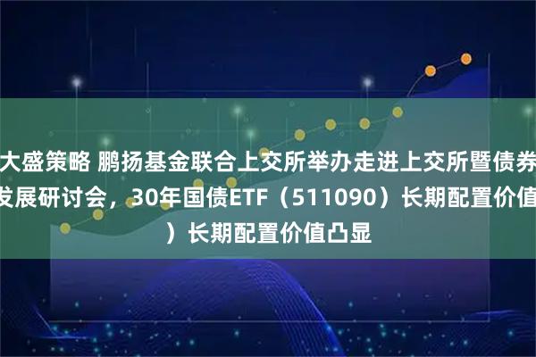 大盛策略 鹏扬基金联合上交所举办走进上交所暨债券ETF发展研讨会，30年国债ETF（511090）长期配置价值凸显