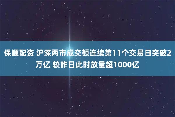 保顺配资 沪深两市成交额连续第11个交易日突破2万亿 较昨日此时放量超1000亿