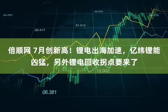倍顺网 7月创新高！锂电出海加速，亿纬锂能凶猛，另外锂电回收拐点要来了