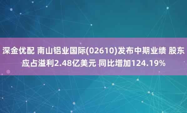 深金优配 南山铝业国际(02610)发布中期业绩 股东应占溢利2.48亿美元 同比增加124.19%