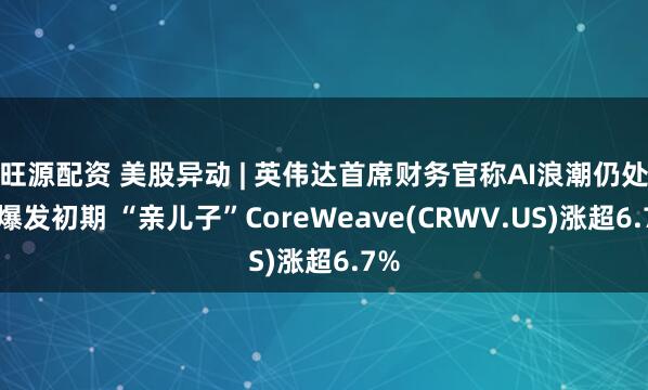 旺源配资 美股异动 | 英伟达首席财务官称AI浪潮仍处于爆发初期 “亲儿子”CoreWeave(CRWV.US)涨超6.7%