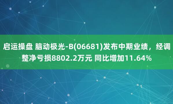 启运操盘 脑动极光-B(06681)发布中期业绩，经调整净亏损8802.2万元 同比增加11.64%