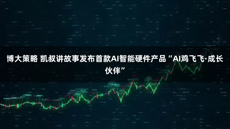 博大策略 凯叔讲故事发布首款AI智能硬件产品“AI鸡飞飞·成长伙伴”