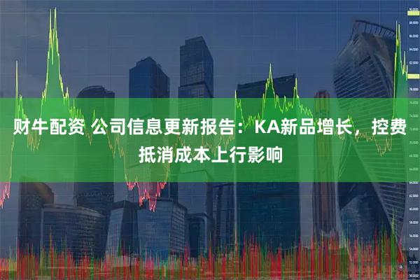 财牛配资 公司信息更新报告：KA新品增长，控费抵消成本上行影响