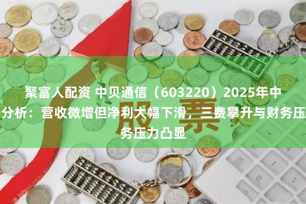 聚富人配资 中贝通信（603220）2025年中报财务分析：营收微增但净利大幅下滑，三费攀升与财务压力凸显