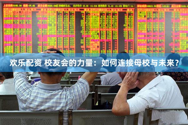 欢乐配资 校友会的力量：如何连接母校与未来？