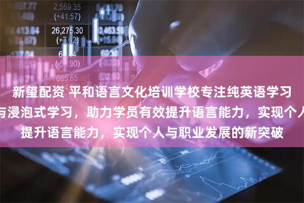 新玺配资 平和语言文化培训学校专注纯英语学习环境，成人英语集训与浸泡式学习，助力学员有效提升语言能力，实现个人与职业发展的新突破