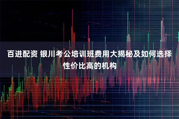 百进配资 银川考公培训班费用大揭秘及如何选择性价比高的机构