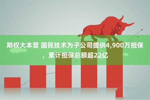 期权大本营 国民技术为子公司提供4,900万担保，累计担保总额超22亿