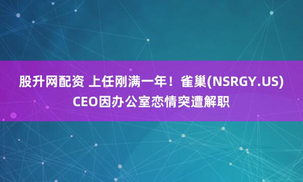 股升网配资 上任刚满一年！雀巢(NSRGY.US)CEO因办公室恋情突遭解职