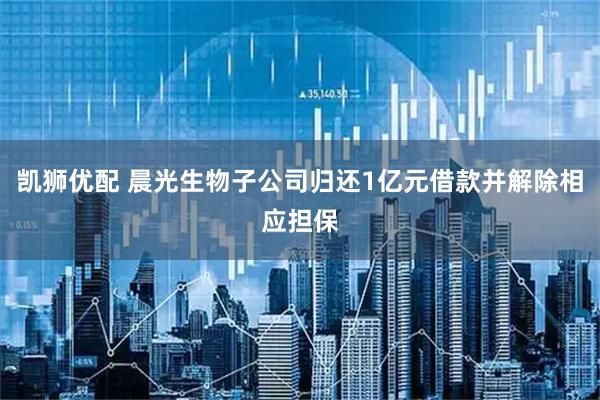 凯狮优配 晨光生物子公司归还1亿元借款并解除相应担保