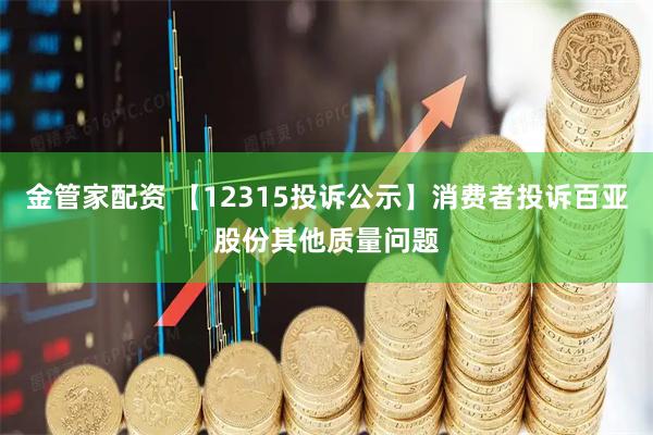 金管家配资 【12315投诉公示】消费者投诉百亚股份其他质量问题