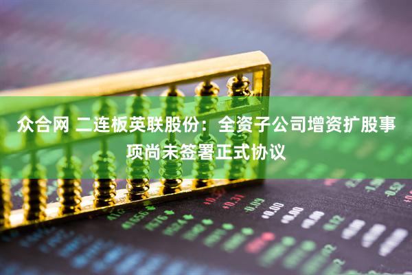 众合网 二连板英联股份：全资子公司增资扩股事项尚未签署正式协议