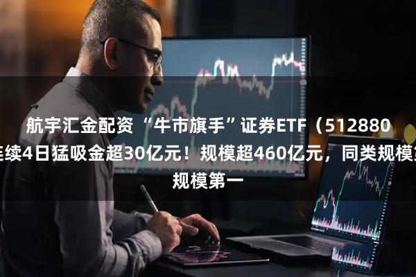 航宇汇金配资 “牛市旗手”证券ETF(512880)连续4日猛吸金超30亿元!规模超460亿元,同类规模第一