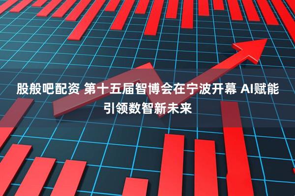 股般吧配资 第十五届智博会在宁波开幕 AI赋能引领数智新未来