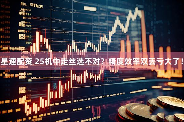 星速配资 25机中走丝选不对？精度效率双丢亏大了！