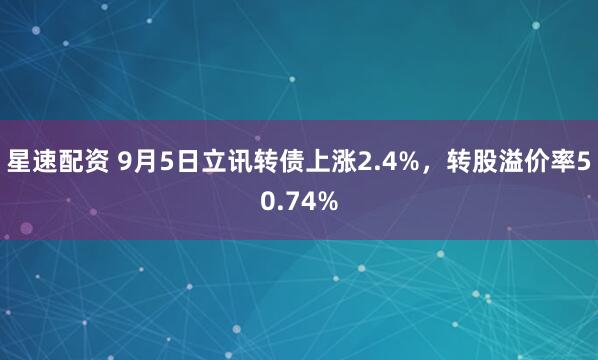 星速配资 9月5日立讯转债上涨2.4%,转股溢价率50.74%