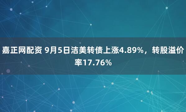 嘉正网配资 9月5日洁美转债上涨4.89%，转股溢价率17.76%